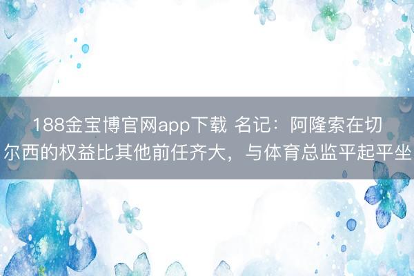 188金宝博官网app下载 名记：阿隆索在切尔西的权益比其他前任齐大，与体育总监平起平坐