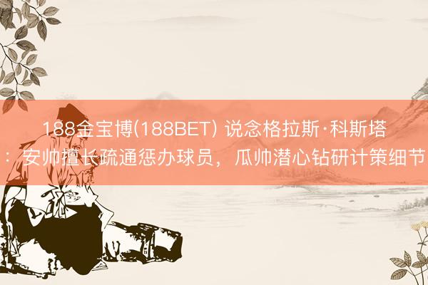 188金宝博(188BET) 说念格拉斯·科斯塔：安帅擅长疏通惩办球员，瓜帅潜心钻研计策细节