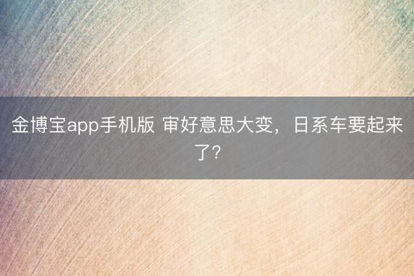 金博宝app手机版 审好意思大变，日系车要起来了？