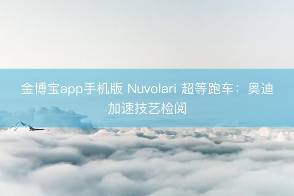 金博宝app手机版 Nuvolari 超等跑车：奥迪加速技艺检阅