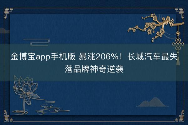 金博宝app手机版 暴涨206%！长城汽车最失落品牌神奇逆袭
