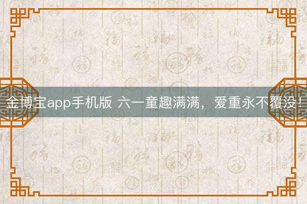 金博宝app手机版 六一童趣满满，爱重永不覆没！
