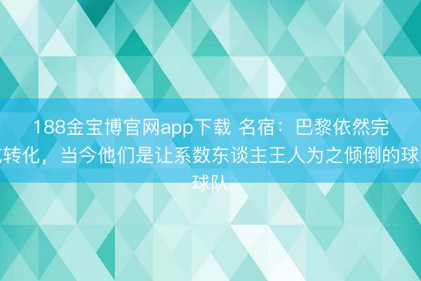 188金宝博官网app下载 名宿：巴黎依然完成转化，当今他们是让系数东谈主王人为之倾倒的球队
