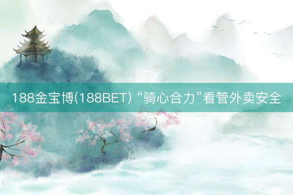188金宝博(188BET) “骑心合力”看管外卖安全