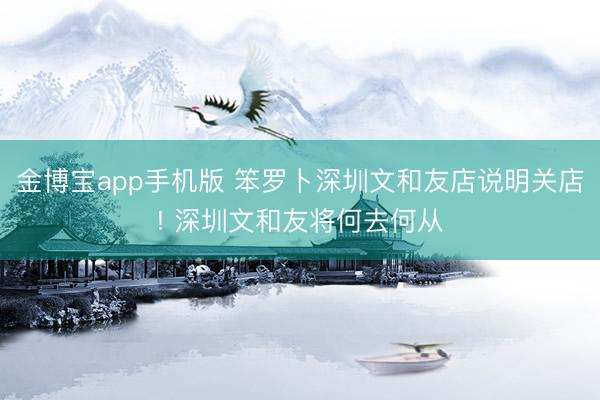金博宝app手机版 笨罗卜深圳文和友店说明关店! 深圳文和友将何去何从