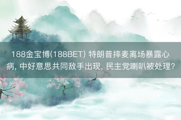 188金宝博(188BET) 特朗普摔麦离场暴露心病, 中好意思共同敌手出现, 民主党喇叭被处理?