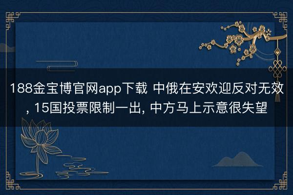 188金宝博官网app下载 中俄在安欢迎反对无效， 15国投票限制一出， 中方马上示意很失望