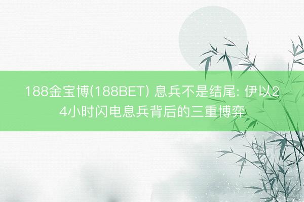 188金宝博(188BET) 息兵不是结尾: 伊以24小时闪电息兵背后的三重博弈