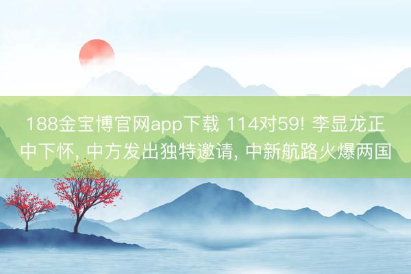 188金宝博官网app下载 114对59! 李显龙正中下怀， 中方发出独特邀请， 中新航路火爆两国