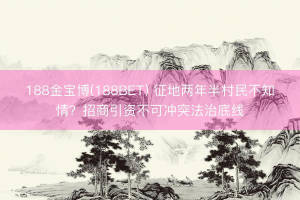188金宝博(188BET) 征地两年半村民不知情？招商引资不可冲突法治底线