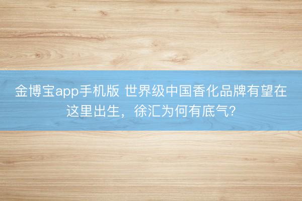 金博宝app手机版 世界级中国香化品牌有望在这里出生，徐汇为何有底气？