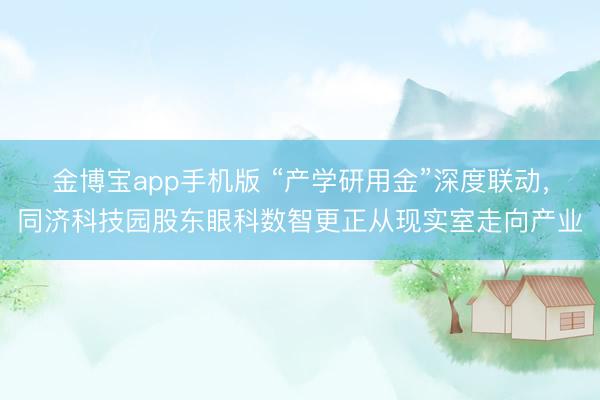 金博宝app手机版 “产学研用金”深度联动，同济科技园股东眼科数智更正从现实室走向产业