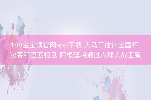 188金宝博官网app下载 大马丁估计全国杯：决赛和巴西相见 阿根廷将通过点球大战卫冕