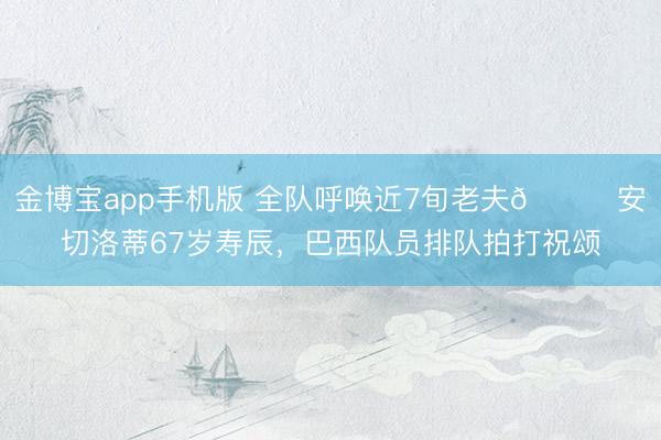 金博宝app手机版 全队呼唤近7旬老夫😂安切洛蒂67岁寿辰，巴西队员排队拍打祝颂