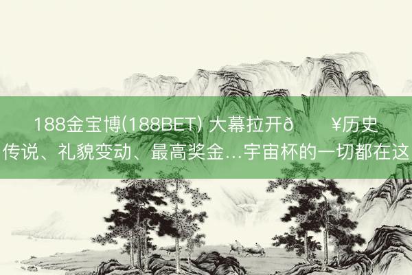 188金宝博(188BET) 大幕拉开🔥历史传说、礼貌变动、最高奖金…宇宙杯的一切都在这
