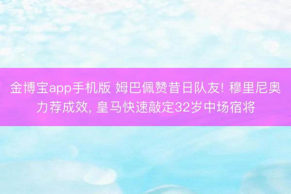 金博宝app手机版 姆巴佩赞昔日队友! 穆里尼奥力荐成效， 皇马快速敲定32岁中场宿将
