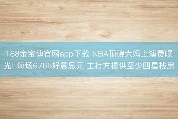 188金宝博官网app下载 NBA顶碗大妈上演费曝光! 每场6765好意思元 主持方提供至少四星栈房