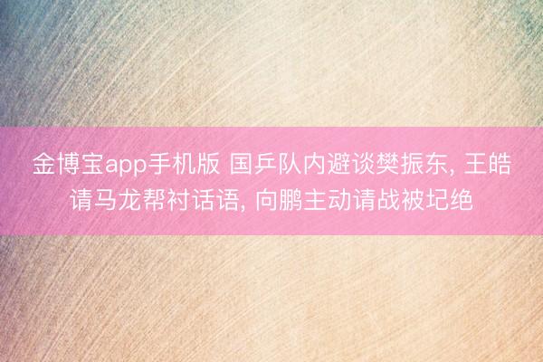 金博宝app手机版 国乒队内避谈樊振东， 王皓请马龙帮衬话语， 向鹏主动请战被圮绝