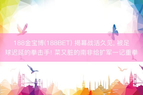 188金宝博(188BET) 揭幕战活久见， 被足球迟延的拳击手! 菜又脏的南非给扩军一记重拳