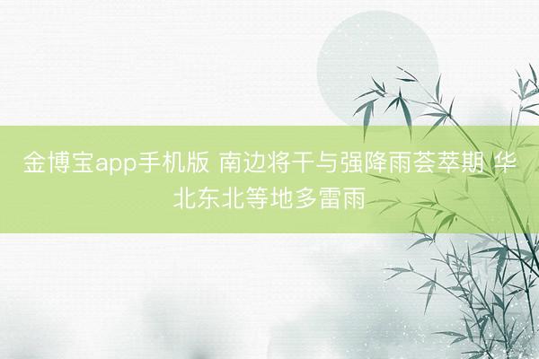 金博宝app手机版 南边将干与强降雨荟萃期 华北东北等地多雷雨