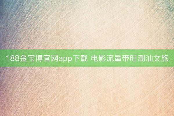 188金宝博官网app下载 电影流量带旺潮汕文旅