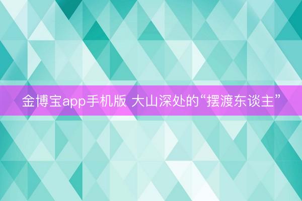 金博宝app手机版 大山深处的“摆渡东谈主”