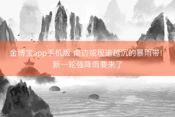 金博宝app手机版 南边或现逾越沉的暴雨带! 新一轮强降雨要来了