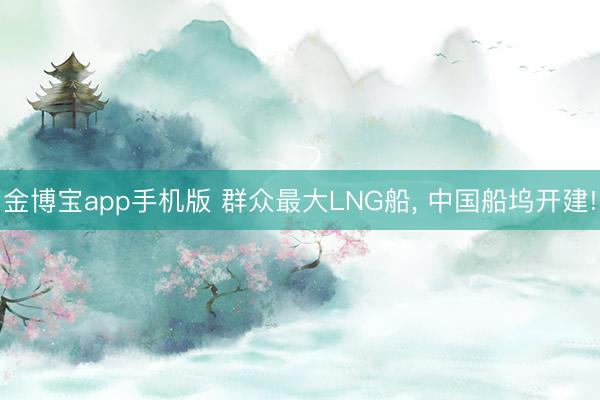 金博宝app手机版 群众最大LNG船， 中国船坞开建!