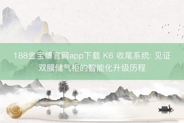 188金宝博官网app下载 K6 收尾系统: 见证双膜储气柜的智能化升级历程
