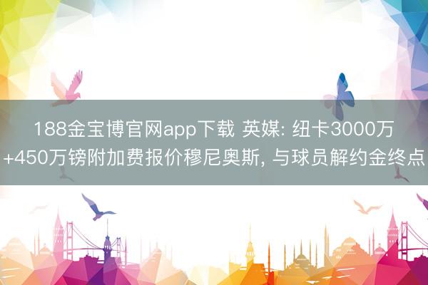 188金宝博官网app下载 英媒: 纽卡3000万+450万镑附加费报价穆尼奥斯， 与球员解约金终点