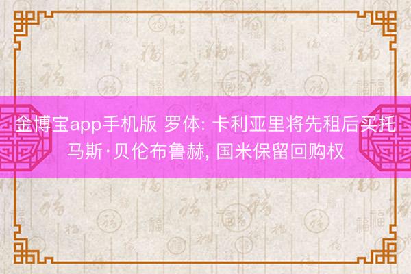 金博宝app手机版 罗体: 卡利亚里将先租后买托马斯·贝伦布鲁赫， 国米保留回购权