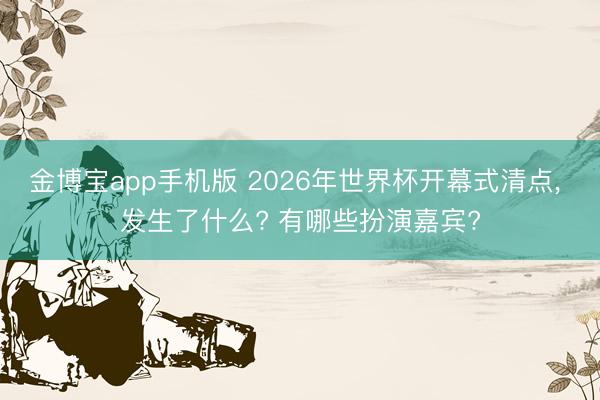 金博宝app手机版 2026年世界杯开幕式清点， 发生了什么? 有哪些扮演嘉宾?