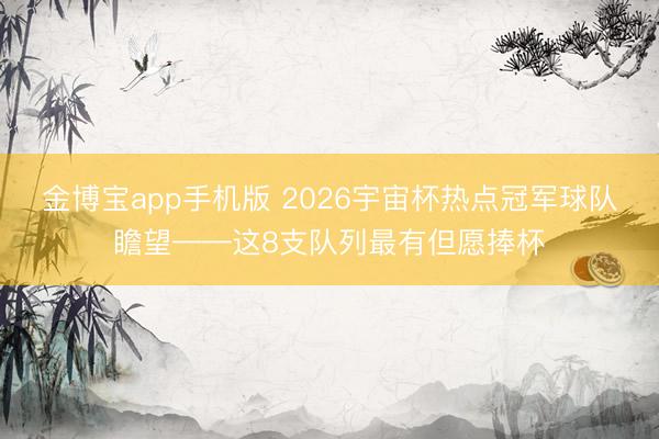 金博宝app手机版 2026宇宙杯热点冠军球队瞻望——这8支队列最有但愿捧杯