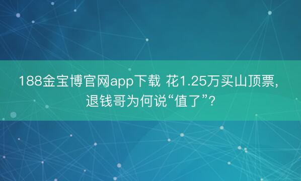 188金宝博官网app下载 花1.25万买山顶票， 退钱哥为何说“值了”?