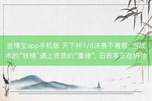 金博宝app手机版 天下杯1/8决赛不雅察: 当战术的“铁桶”遇上资质的“重锤”， 旧表率正在坍弛