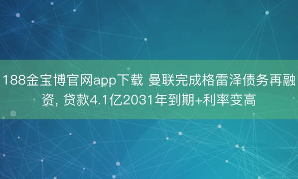 188金宝博官网app下载 曼联完成格雷泽债务再融资， 贷款4.1亿2031年到期+利率变高