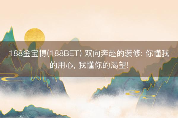 188金宝博(188BET) 双向奔赴的装修: 你懂我的用心, 我懂你的渴望!