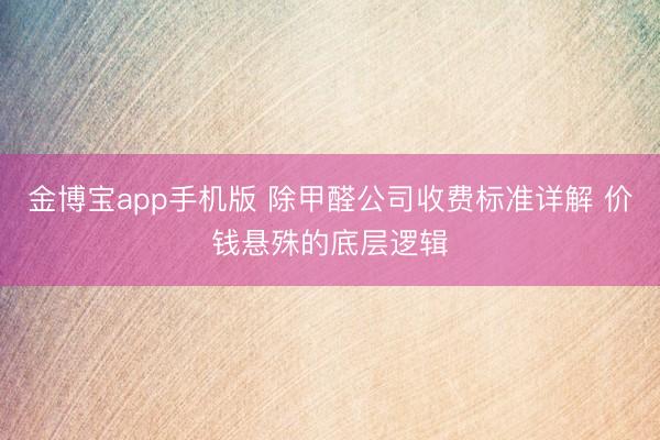 金博宝app手机版 除甲醛公司收费标准详解 价钱悬殊的底层逻辑