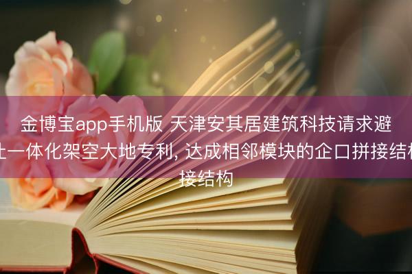 金博宝app手机版 天津安其居建筑科技请求避让一体化架空大地专利, 达成相邻模块的企口拼接结构