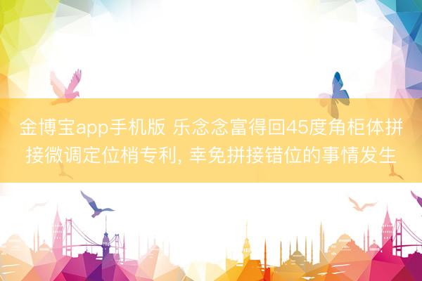 金博宝app手机版 乐念念富得回45度角柜体拼接微调定位梢专利, 幸免拼接错位的事情发生