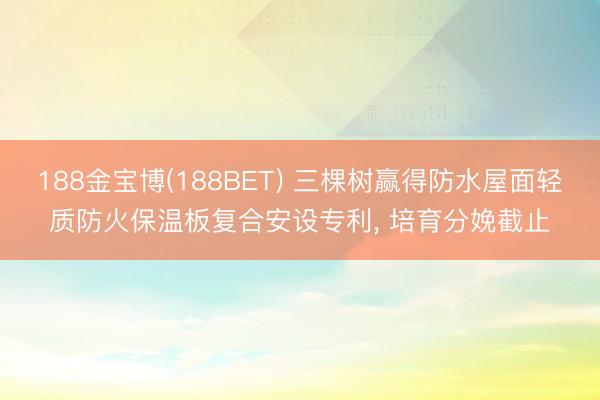 188金宝博(188BET) 三棵树赢得防水屋面轻质防火保温板复合安设专利, 培育分娩截止