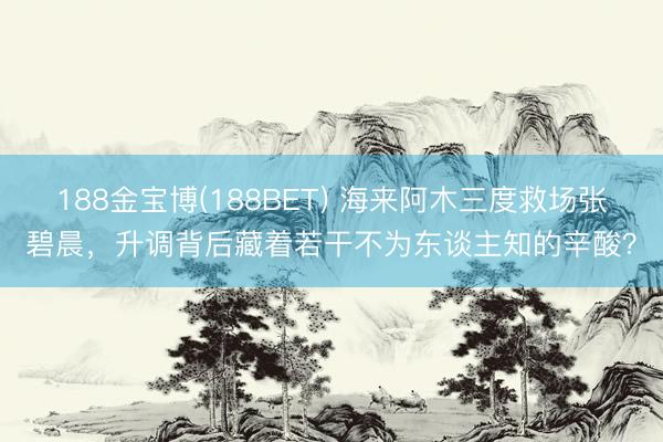 188金宝博(188BET) 海来阿木三度救场张碧晨，升调背后藏着若干不为东谈主知的辛酸？