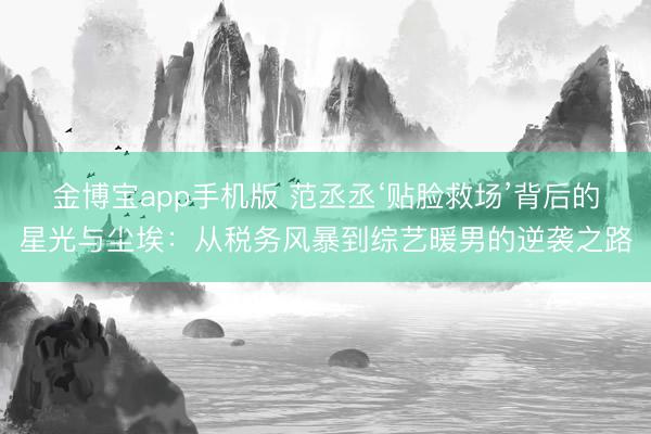 金博宝app手机版 范丞丞‘贴脸救场’背后的星光与尘埃：从税务风暴到综艺暖男的逆袭之路