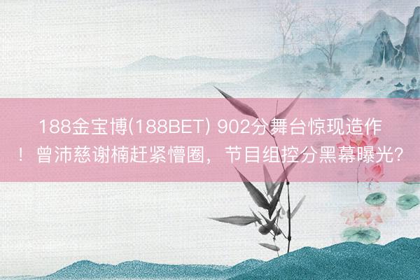 188金宝博(188BET) 902分舞台惊现造作!曾沛慈谢楠赶紧懵圈,节目组控分黑幕曝光?