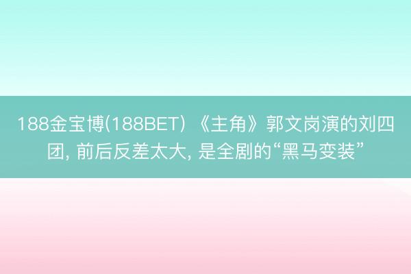 188金宝博(188BET) 《主角》郭文岗演的刘四团， 前后反差太大， 是全剧的“黑马变装”
