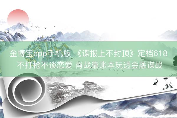 金博宝app手机版 《谍报上不封顶》定档618 不打枪不谈恋爱 肖战靠账本玩透金融谍战