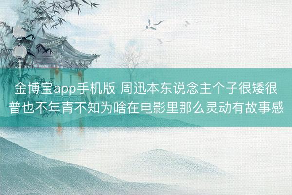 金博宝app手机版 周迅本东说念主个子很矮很普也不年青不知为啥在电影里那么灵动有故事感