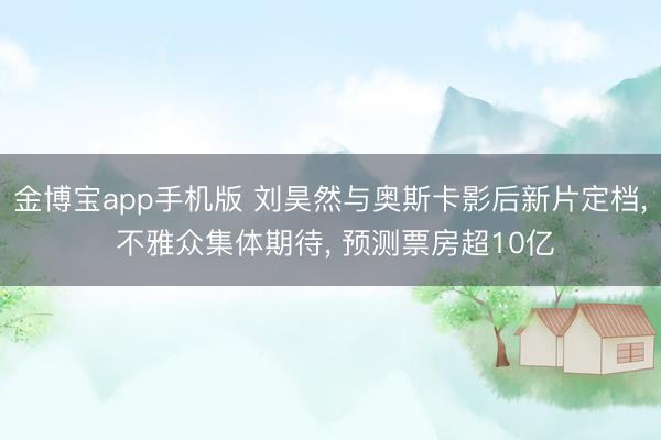 金博宝app手机版 刘昊然与奥斯卡影后新片定档， 不雅众集体期待， 预测票房超10亿