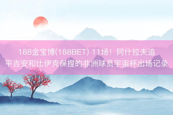 188金宝博(188BET) 11场！阿什拉夫追平吉安和比伊克保捏的非洲球员宇宙杯出场记录