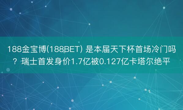 188金宝博(188BET) 是本届天下杯首场冷门吗？瑞士首发身价1.7亿被0.127亿卡塔尔绝平